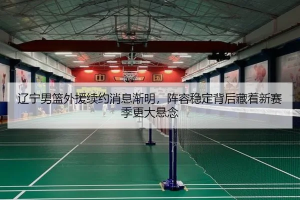 辽宁男篮外援续约消息渐明，阵容稳定背后藏着新赛季更大悬念